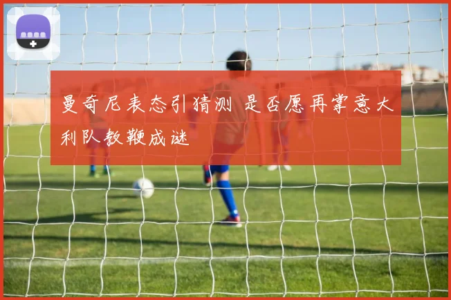 曼奇尼表态引猜测 是否愿再掌意大利队教鞭成谜
