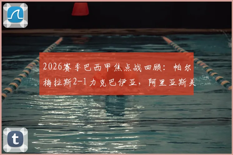 2026赛季巴西甲焦点战回顾：帕尔梅拉斯2-1力克巴伊亚，阿里亚斯关键进球视频与全场数据分析