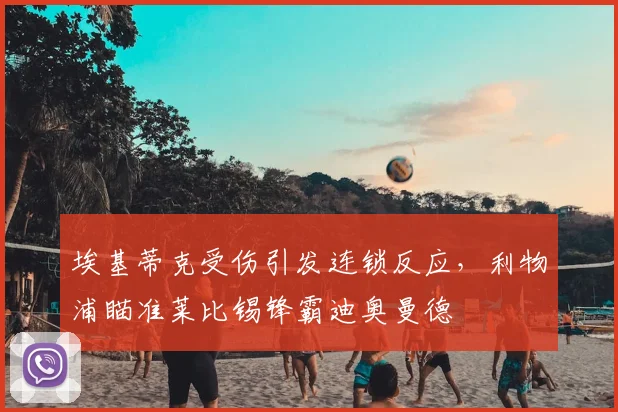 埃基蒂克受伤引发连锁反应，利物浦瞄准莱比锡锋霸迪奥曼德