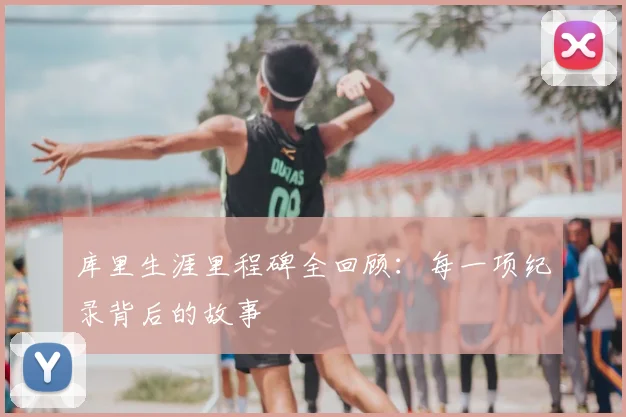 库里生涯里程碑全回顾：每一项纪录背后的故事