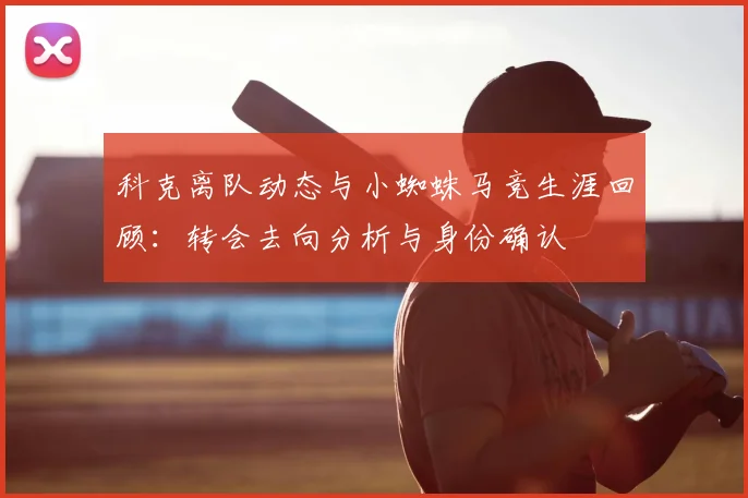 科克离队动态与小蜘蛛马竞生涯回顾：转会去向分析与身份确认