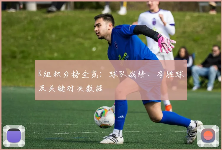 K组积分榜全览：球队战绩、净胜球及关键对决数据