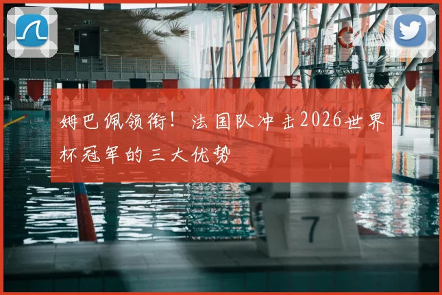 姆巴佩领衔！法国队冲击2026世界杯冠军的三大优势