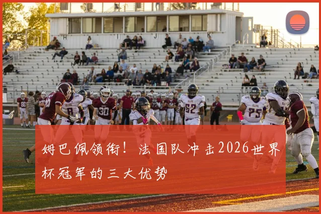 姆巴佩领衔！法国队冲击2026世界杯冠军的三大优势