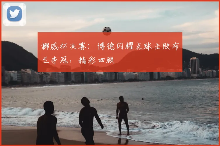 挪威杯决赛：博德闪耀点球击败布兰夺冠，精彩回顾