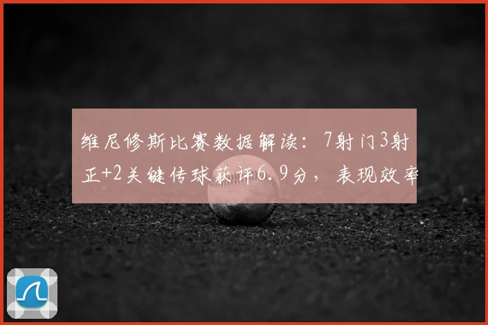 维尼修斯比赛数据解读：7射门3射正+2关键传球获评6.9分，表现效率与作用分析