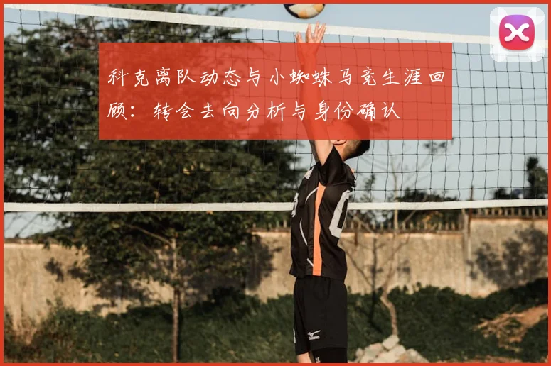 科克离队动态与小蜘蛛马竞生涯回顾：转会去向分析与身份确认