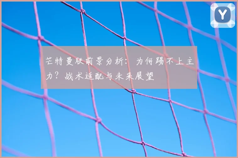 芒特曼联前景分析：为何踢不上主力？战术适配与未来展望