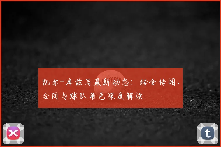 凯尔-库兹马最新动态：转会传闻、合同与球队角色深度解读