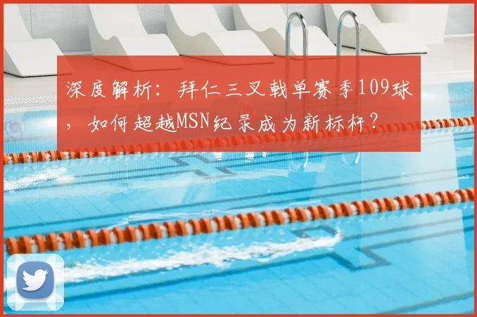 深度解析：拜仁三叉戟单赛季109球，如何超越MSN纪录成为新标杆？
