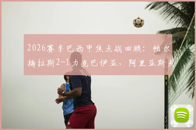 2026赛季巴西甲焦点战回顾:帕尔梅拉斯2-1力克巴伊亚,阿里亚斯关键进球视频与全场数据分析