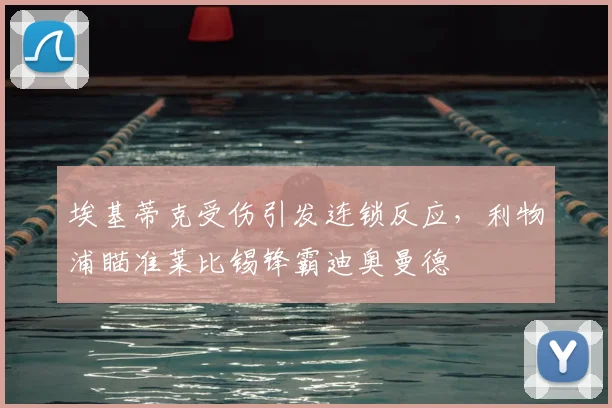 埃基蒂克受伤引发连锁反应，利物浦瞄准莱比锡锋霸迪奥曼德