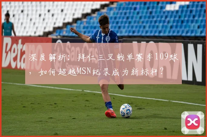深度解析：拜仁三叉戟单赛季109球，如何超越MSN纪录成为新标杆？