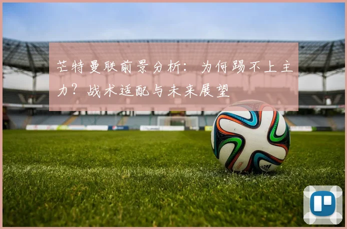 芒特曼联前景分析：为何踢不上主力？战术适配与未来展望